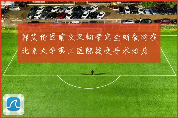 郭艾伦因前交叉韧带完全断裂将在北京大学第三医院接受手术治疗