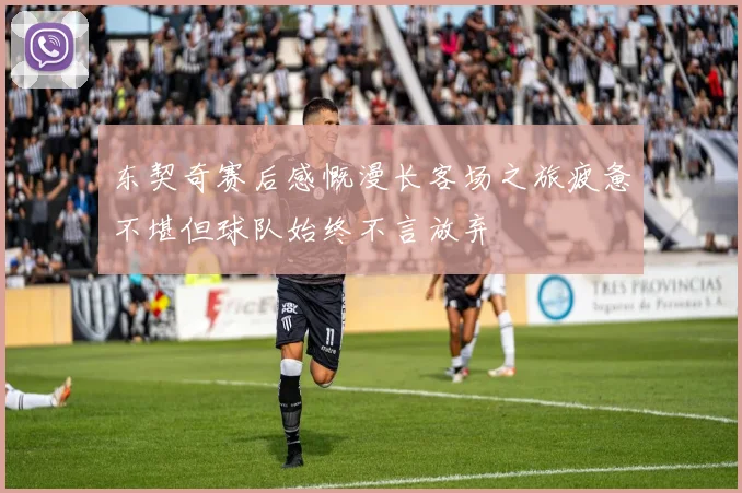 东契奇赛后感慨漫长客场之旅疲惫不堪但球队始终不言放弃