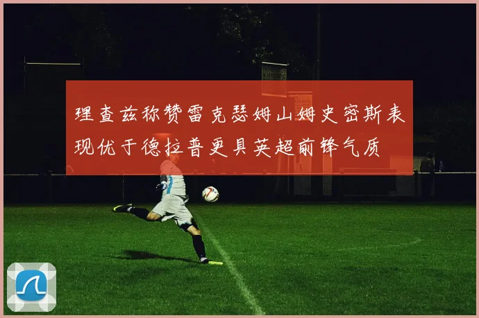 理查兹称赞雷克瑟姆山姆史密斯表现优于德拉普更具英超前锋气质