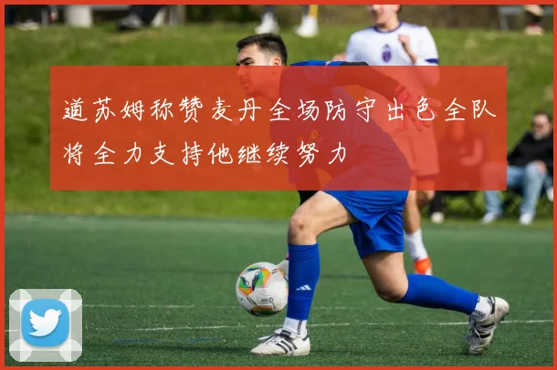道苏姆称赞麦丹全场防守出色全队将全力支持他继续努力