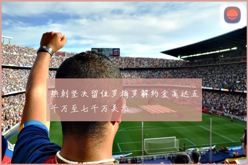 热刺坚决留住罗梅罗解约金高达五千万至七千万美元