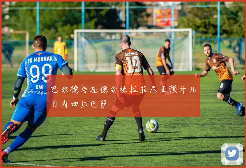 巴尔德与孔德合练拉菲尼亚预计几日内回归巴萨