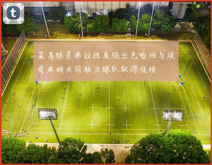 菜鸟球员弗拉格表现出色哈珀与埃奇库姆共同助力球队取得佳绩