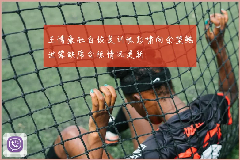 王博豪独自恢复训练彭啸向余望鲍世蒙缺席合练情况更新