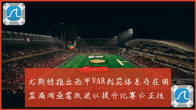 尤斯特指出西甲VAR判罚体系存在明显漏洞亟需改进以提升比赛公正性