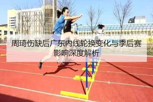 周琦伤缺后广东内线轮换变化与季后赛影响深度解析